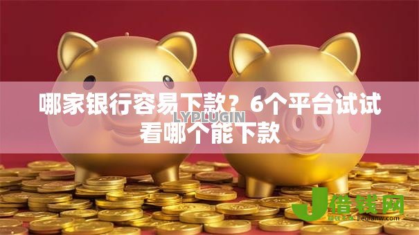哪家银行容易下款?6个平台试试看哪个能下款 哪家银行容易下款?6个平台试试看哪个能下款