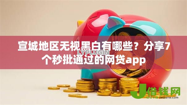 宣城地区无视黑白有哪些？分享7个秒批通过的网贷app