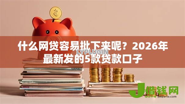 什么网贷容易批下来呢?2026年最新发的5款贷款口子 什么网贷容易批下来呢?2026年最新发的5款贷款口子