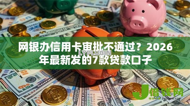 网银办信用卡审批不通过？2026年最新发的7款贷款口子