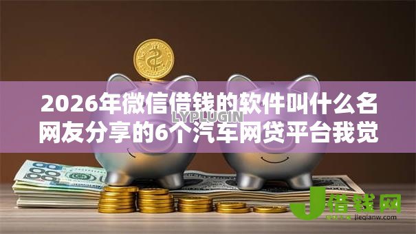 2026年微信借钱的软件叫什么名网友分享的6个汽车网贷平台我觉得不错! 2026年微信借钱的软件叫什么名网友分享的6个汽车网贷平台我觉得不错!