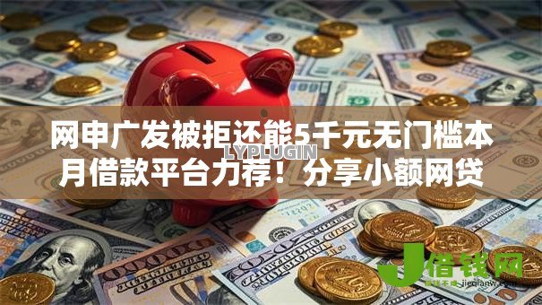 网申广发被拒还能5千元无门槛本月借款平台力荐!分享小额网贷口子5千元无门槛借款 网申广发被拒还能5千元无门槛本月借款平台力荐!分享小额网贷口子5千元无门槛借款