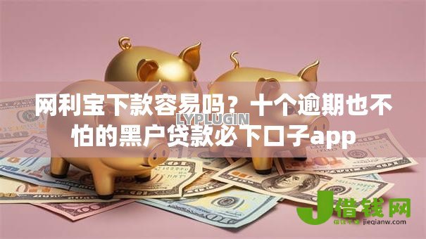 网利宝下款容易吗?十个逾期也不怕的黑户贷款必下口子app 网利宝下款容易吗?十个逾期也不怕的黑户贷款必下口子app