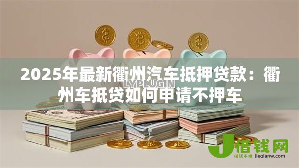 2025年最新衢州汽车抵押贷款:衢州车抵贷如何申请不押车 2025年最新衢州汽车抵押贷款:衢州车抵贷如何申请不押车