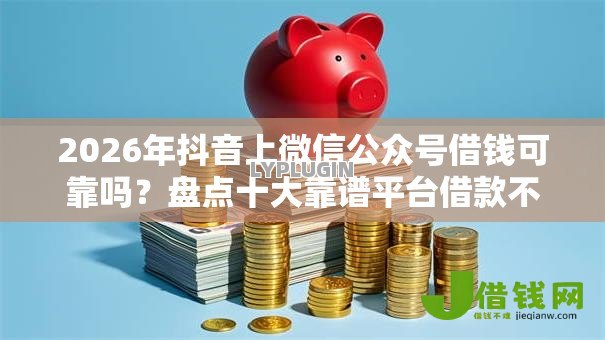 2026年抖音上微信公众号借钱可靠吗?盘点十大靠谱平台借款不看征信记录 2026年抖音上微信公众号借钱可靠吗?盘点十大靠谱平台借款不看征信记录
