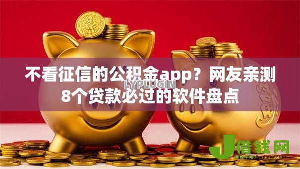 不看征信的公积金app?网友亲测8个贷款必过的软件盘点 不看征信的公积金app?网友亲测8个贷款必过的软件盘点