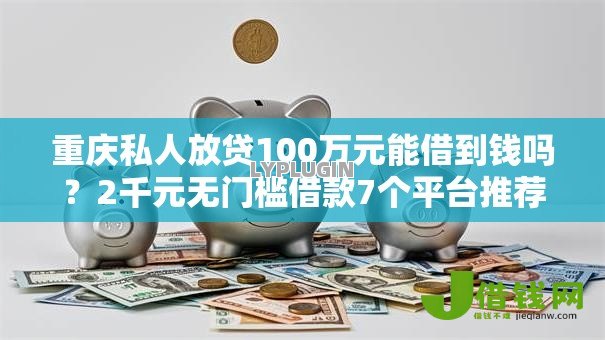 重庆私人放贷100万元能借到钱吗?2千元无门槛借款7个平台推荐 重庆私人放贷100万元能借到钱吗?2千元无门槛借款7个平台推荐