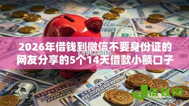 2026年借钱到微信不要身份证的网友分享的5个14天借款小额口子我觉得不错! 2026年借钱到微信不要身份证的网友分享的5个14天借款小额口子我觉得不错!