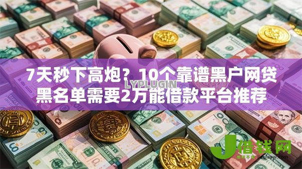 7天秒下高炮？10个靠谱黑户网贷黑名单需要2万能借款平台推荐