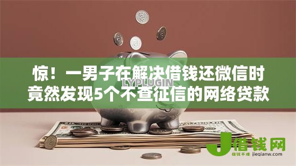 惊!一男子在解决借钱还微信时竟然发现5个不查征信的网络贷款平台,事后分享了出来 惊!一男子在解决借钱还微信时竟然发现5个不查征信的网络贷款平台,事后分享了出来
