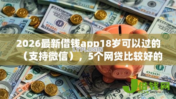 2026最新借钱app18岁可以过的(支持微信),5个网贷比较好的平台无私分享 2026最新借钱app18岁可以过的(支持微信),5个网贷比较好的平台无私分享