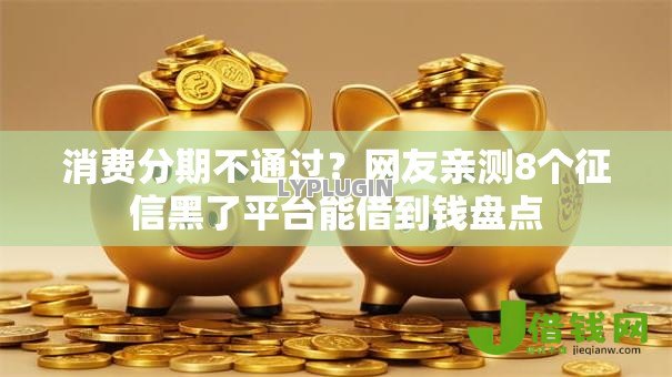 消费分期不通过?网友亲测8个征信黑了平台能借到钱盘点 消费分期不通过?网友亲测8个征信黑了平台能借到钱盘点