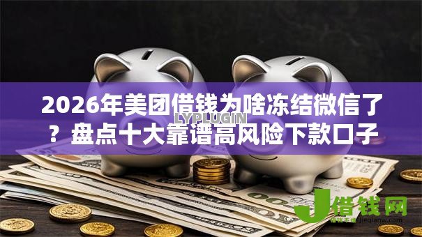 2026年美团借钱为啥冻结微信了?盘点十大靠谱高风险下款口子 2026年美团借钱为啥冻结微信了?盘点十大靠谱高风险下款口子