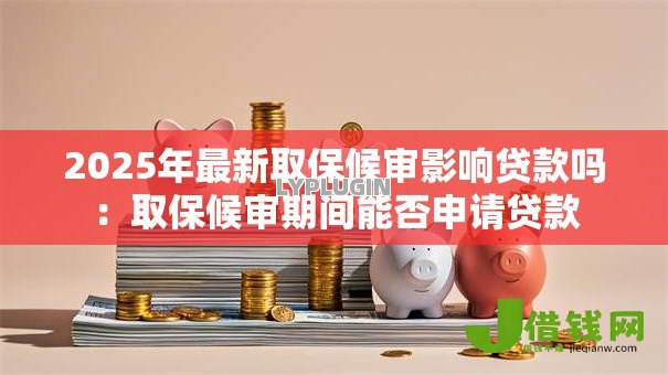 2025年最新取保候审影响贷款吗:取保候审期间能否申请贷款 2025年最新取保候审影响贷款吗:取保候审期间能否申请贷款