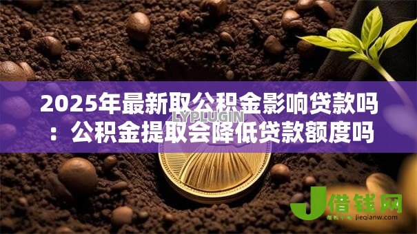 2025年最新取公积金影响贷款吗:公积金提取会降低贷款额度吗 2025年最新取公积金影响贷款吗:公积金提取会降低贷款额度吗