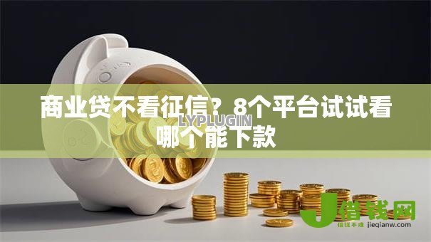 商业贷不看征信?8个平台试试看哪个能下款 商业贷不看征信?8个平台试试看哪个能下款
