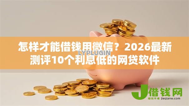 怎样才能借钱用微信?2026最新测评10个利息低的网贷软件 怎样才能借钱用微信?2026最新测评10个利息低的网贷软件