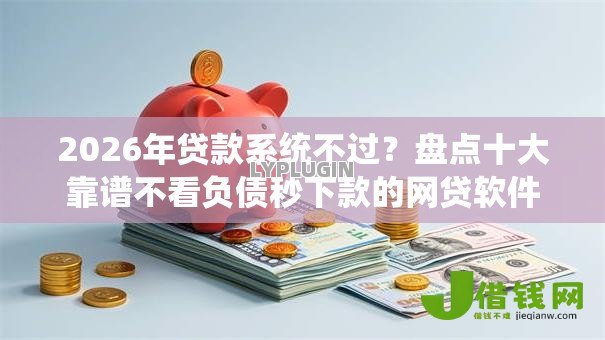 2026年贷款系统不过？盘点十大靠谱不看负债秒下款的网贷软件