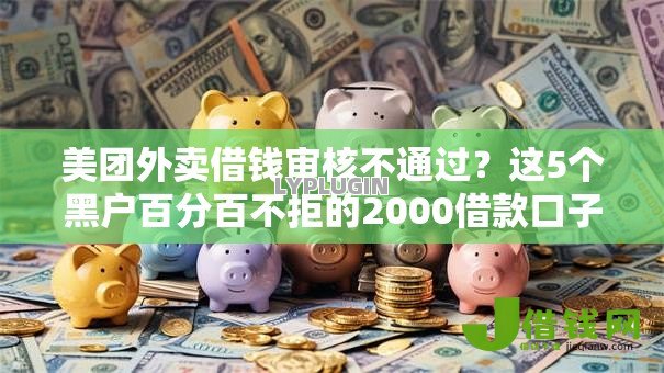 美团外卖借钱审核不通过？这5个黑户百分百不拒的2000借款口子值得一试