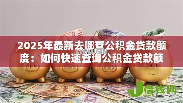 2025年最新去哪查公积金贷款额度：如何快速查询公积金贷款额度