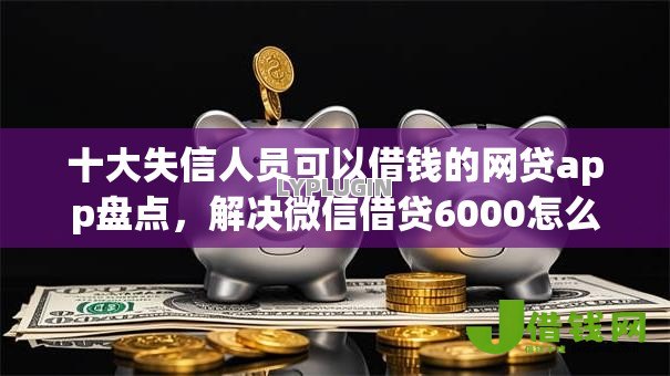 十大失信人员可以借钱的网贷app盘点,解决微信借贷6000怎么借的问题 十大失信人员可以借钱的网贷app盘点,解决微信借贷6000怎么借的问题