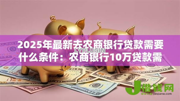 2025年最新去农商银行贷款需要什么条件:农商银行10万贷款需哪些资质 2025年最新去农商银行贷款需要什么条件:农商银行10万贷款需哪些资质