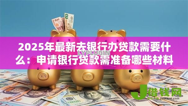 2025年最新去银行办贷款需要什么:申请银行贷款需准备哪些材料 2025年最新去银行办贷款需要什么:申请银行贷款需准备哪些材料