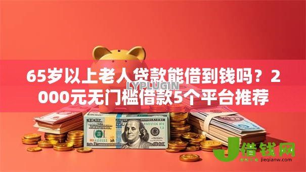 65岁以上老人贷款能借到钱吗?2000元无门槛借款5个平台推荐 65岁以上老人贷款能借到钱吗?2000元无门槛借款5个平台推荐