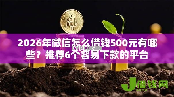 2026年微信怎么借钱500元有哪些?推荐6个容易下款的平台 2026年微信怎么借钱500元有哪些?推荐6个容易下款的平台