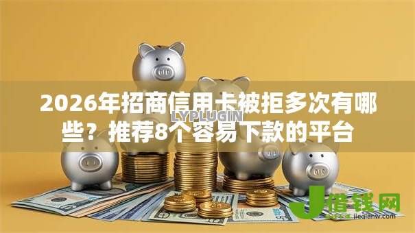 2026年招商信用卡被拒多次有哪些?推荐8个容易下款的平台 2026年招商信用卡被拒多次有哪些?推荐8个容易下款的平台