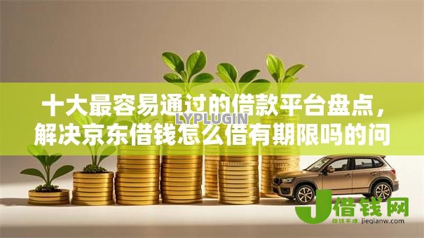 十大最容易通过的借款平台盘点,解决京东借钱怎么借有期限吗的问题 十大最容易通过的借款平台盘点,解决京东借钱怎么借有期限吗的问题