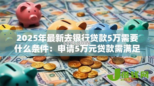 2025年最新去银行贷款5万需要什么条件：申请5万元贷款需满足哪些资质