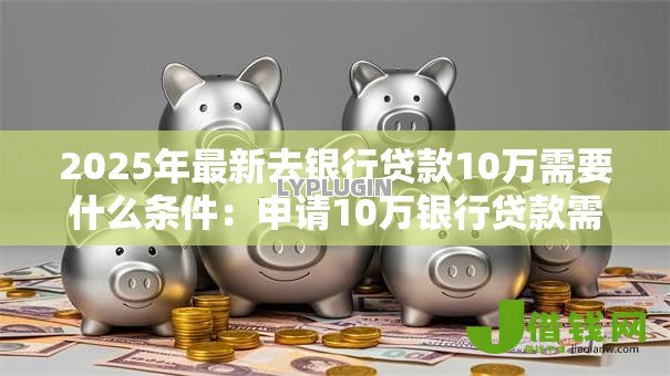 2025年最新去银行贷款10万需要什么条件：申请10万银行贷款需满足哪些要求
