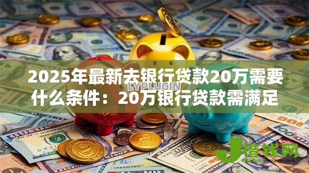 2025年最新去银行贷款20万需要什么条件:20万银行贷款需满足哪些资质 2025年最新去银行贷款20万需要什么条件:20万银行贷款需满足哪些资质