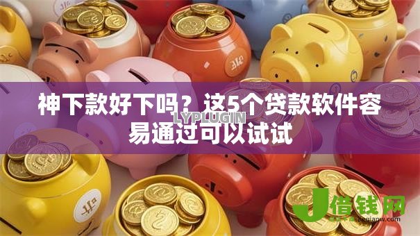 神下款好下吗?这5个贷款软件容易通过可以试试 神下款好下吗?这5个贷款软件容易通过可以试试