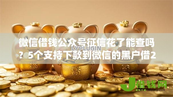 微信借钱公众号征信花了能查吗?5个支持下款到微信的黑户借2万元秒下网贷口子app 微信借钱公众号征信花了能查吗?5个支持下款到微信的黑户借2万元秒下网贷口子app