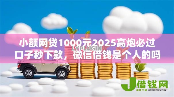 小额网贷1000元2025高炮必过口子秒下款,微信借钱是个人的吗的7个平台介绍 小额网贷1000元2025高炮必过口子秒下款,微信借钱是个人的吗的7个平台介绍