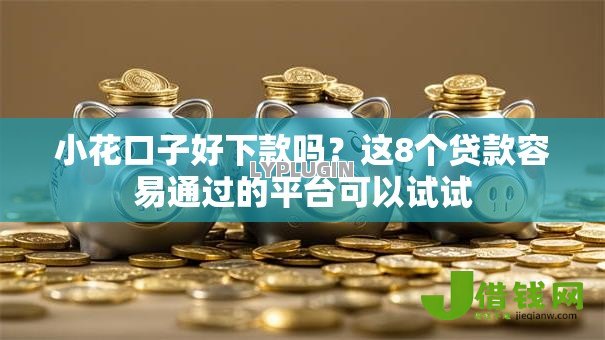 小花口子好下款吗?这8个贷款容易通过的平台可以试试 小花口子好下款吗?这8个贷款容易通过的平台可以试试