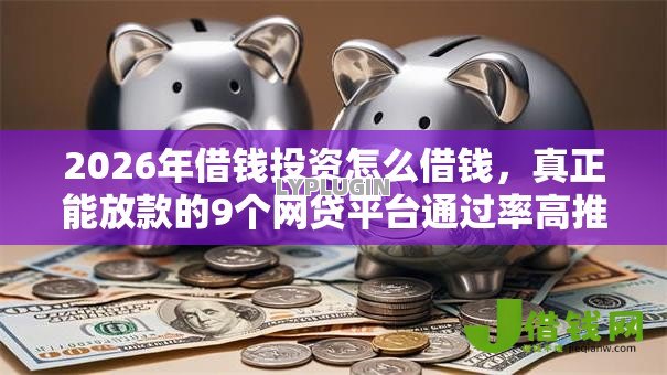 2026年借钱投资怎么借钱,真正能放款的9个网贷平台通过率高推荐 2026年借钱投资怎么借钱,真正能放款的9个网贷平台通过率高推荐
