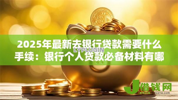 2025年最新去银行贷款需要什么手续:银行个人贷款必备材料有哪些 2025年最新去银行贷款需要什么手续:银行个人贷款必备材料有哪些