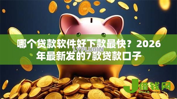 哪个贷款软件好下款最快？2026年最新发的7款贷款口子