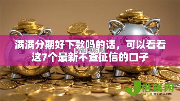 满满分期好下款吗的话，可以看看这7个最新不查征信的口子