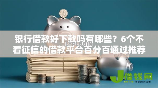 银行借款好下款吗有哪些?6个不看征信的借款平台百分百通过推荐给你 银行借款好下款吗有哪些?6个不看征信的借款平台百分百通过推荐给你