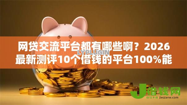 网贷交流平台都有哪些啊?2026最新测评10个借钱的平台100%能借到利息低 网贷交流平台都有哪些啊?2026最新测评10个借钱的平台100%能借到利息低