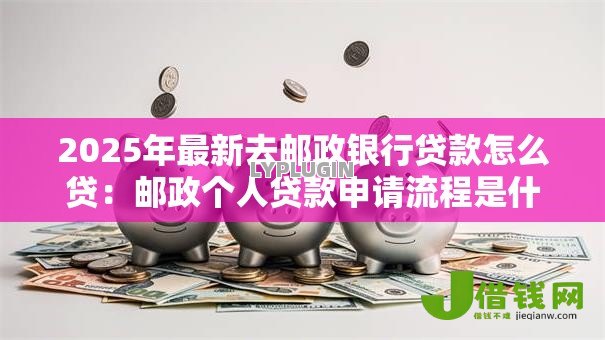 2025年最新去邮政银行贷款怎么贷:邮政个人贷款申请流程是什么 2025年最新去邮政银行贷款怎么贷:邮政个人贷款申请流程是什么