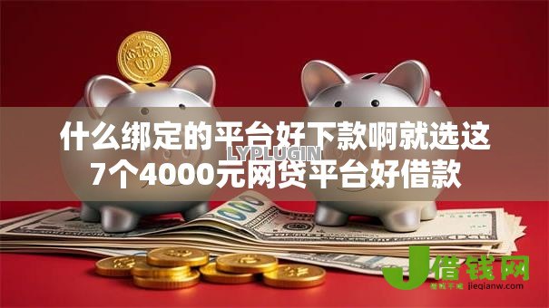 什么绑定的平台好下款啊就选这7个4000元网贷平台好借款