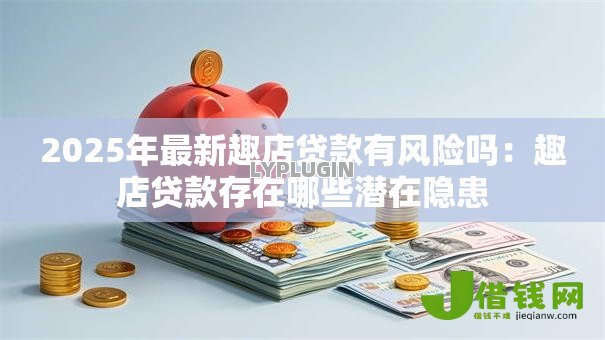 2025年最新趣店贷款有风险吗:趣店贷款存在哪些潜在隐患 2025年最新趣店贷款有风险吗:趣店贷款存在哪些潜在隐患