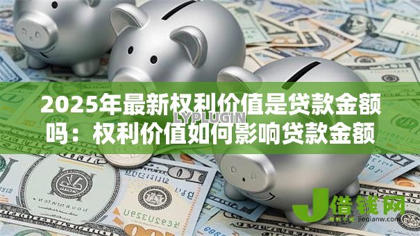 2025年最新权利价值是贷款金额吗:权利价值如何影响贷款金额 2025年最新权利价值是贷款金额吗:权利价值如何影响贷款金额