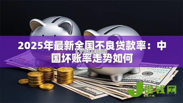 2025年最新全国不良贷款率:中国坏账率走势如何 2025年最新全国不良贷款率:中国坏账率走势如何