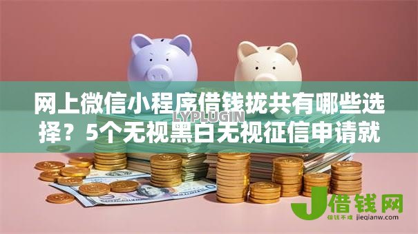 网上微信小程序借钱拢共有哪些选择？5个无视黑白无视征信申请就下款的口子详解